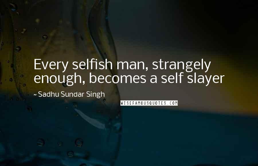 Sadhu Sundar Singh Quotes: Every selfish man, strangely enough, becomes a self slayer