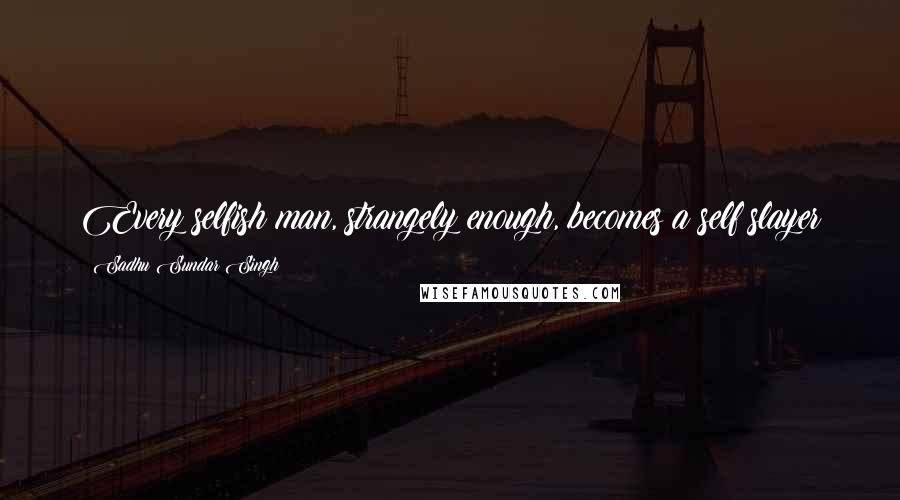 Sadhu Sundar Singh Quotes: Every selfish man, strangely enough, becomes a self slayer