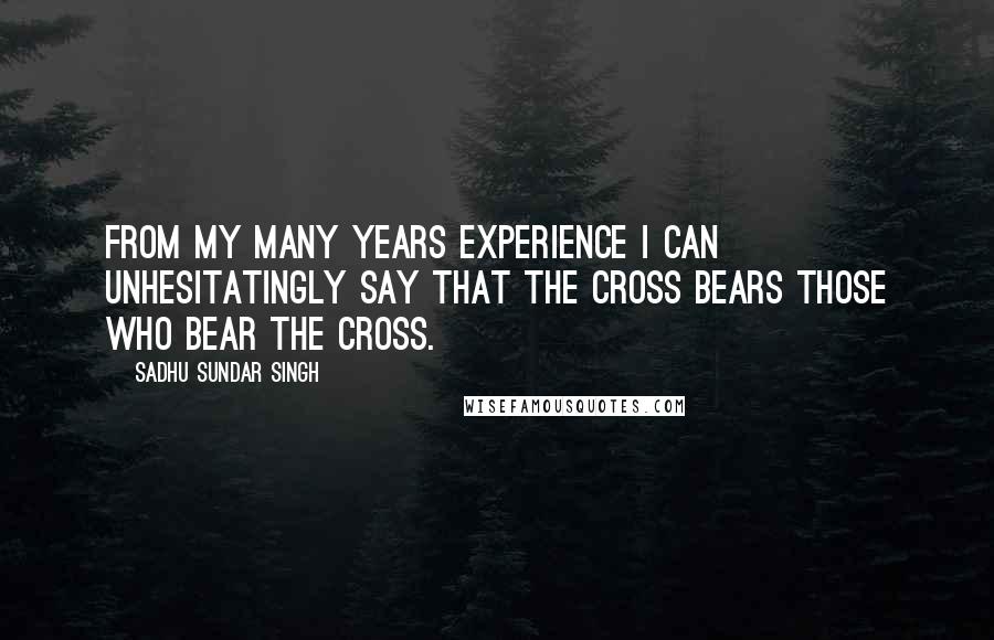 Sadhu Sundar Singh Quotes: From my many years experience I can unhesitatingly say that the cross bears those who bear the cross.