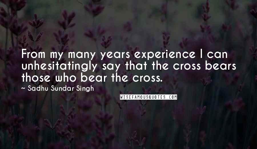 Sadhu Sundar Singh Quotes: From my many years experience I can unhesitatingly say that the cross bears those who bear the cross.