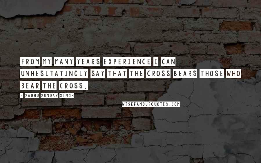 Sadhu Sundar Singh Quotes: From my many years experience I can unhesitatingly say that the cross bears those who bear the cross.