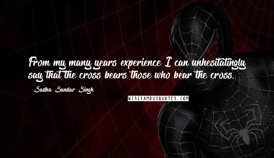 Sadhu Sundar Singh Quotes: From my many years experience I can unhesitatingly say that the cross bears those who bear the cross.