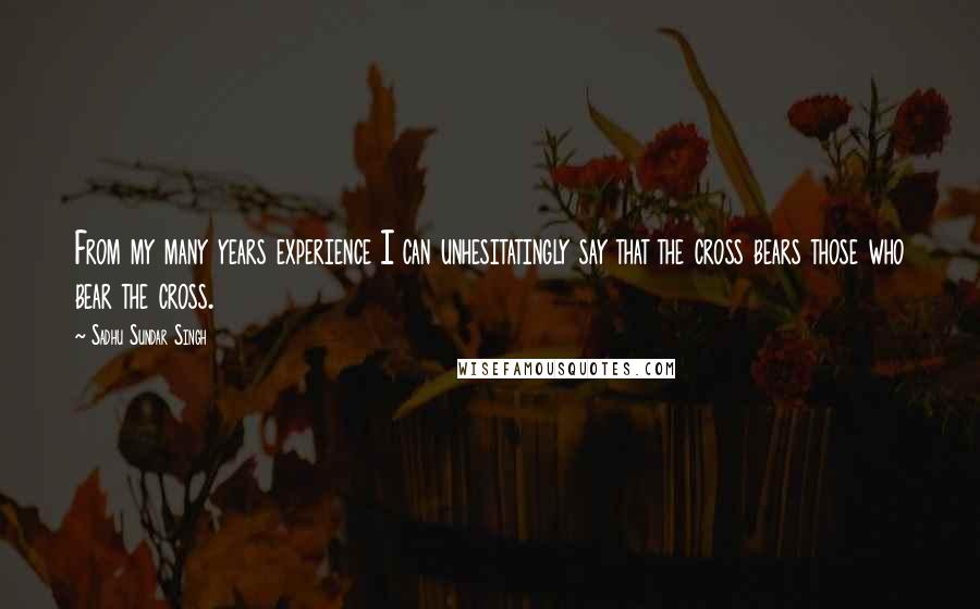 Sadhu Sundar Singh Quotes: From my many years experience I can unhesitatingly say that the cross bears those who bear the cross.