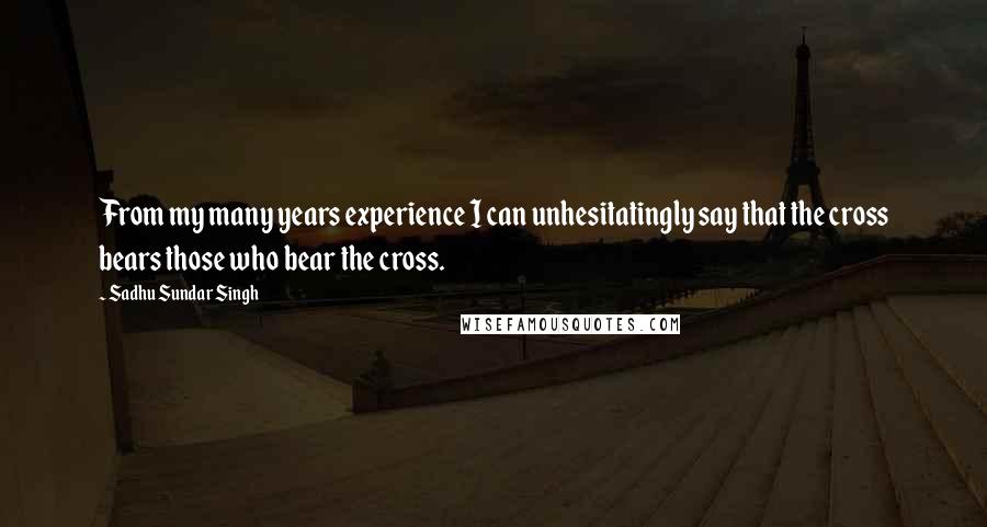 Sadhu Sundar Singh Quotes: From my many years experience I can unhesitatingly say that the cross bears those who bear the cross.