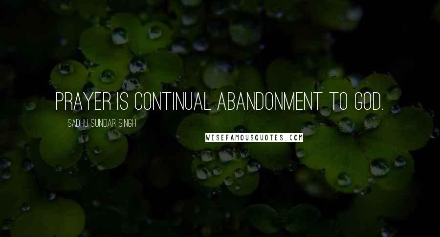 Sadhu Sundar Singh Quotes: Prayer is continual abandonment to God.