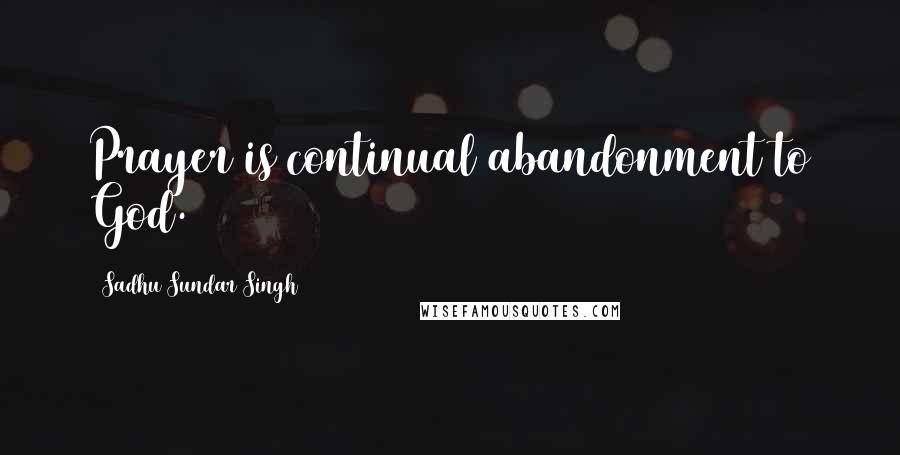 Sadhu Sundar Singh Quotes: Prayer is continual abandonment to God.