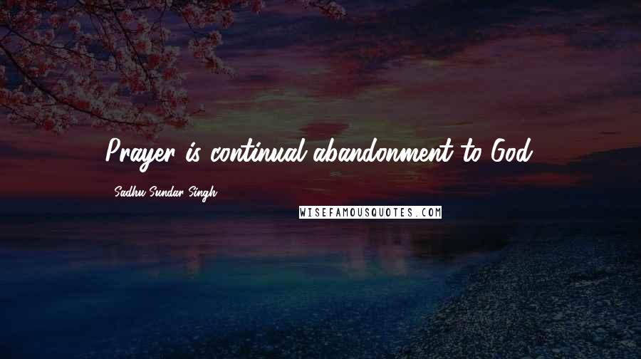 Sadhu Sundar Singh Quotes: Prayer is continual abandonment to God.