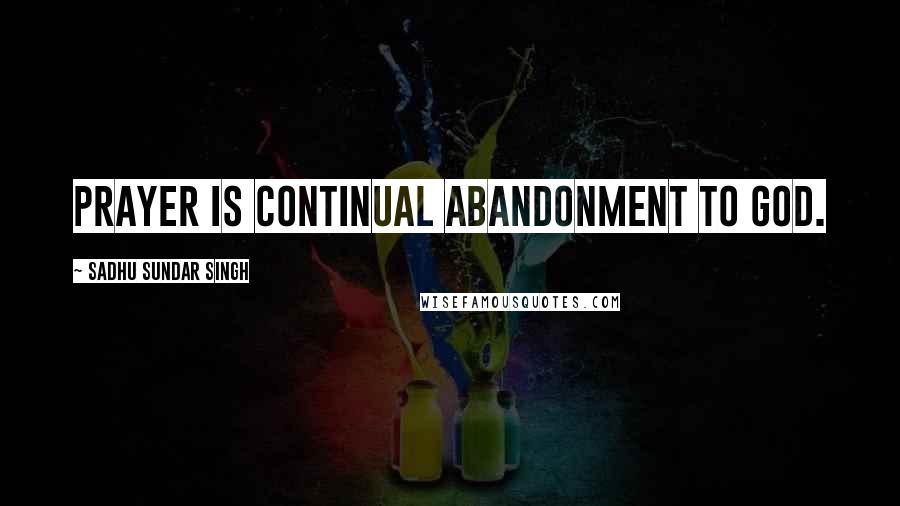 Sadhu Sundar Singh Quotes: Prayer is continual abandonment to God.