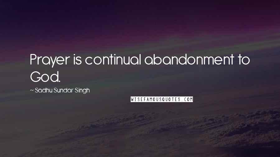 Sadhu Sundar Singh Quotes: Prayer is continual abandonment to God.