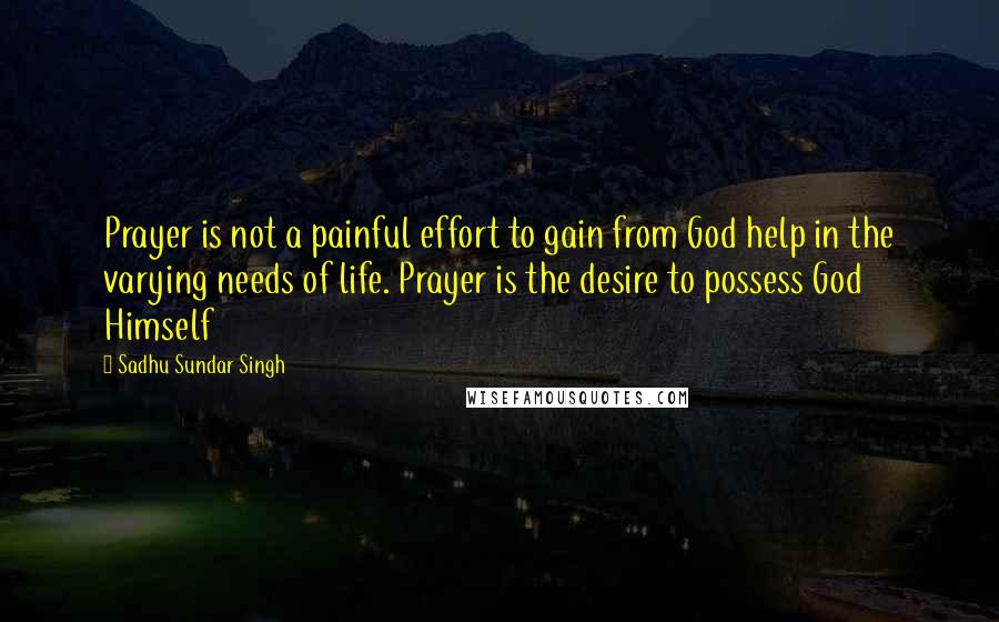 Sadhu Sundar Singh Quotes: Prayer is not a painful effort to gain from God help in the varying needs of life. Prayer is the desire to possess God Himself