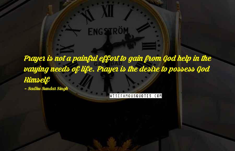 Sadhu Sundar Singh Quotes: Prayer is not a painful effort to gain from God help in the varying needs of life. Prayer is the desire to possess God Himself