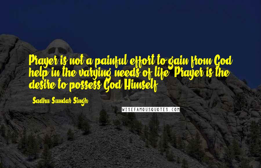 Sadhu Sundar Singh Quotes: Prayer is not a painful effort to gain from God help in the varying needs of life. Prayer is the desire to possess God Himself