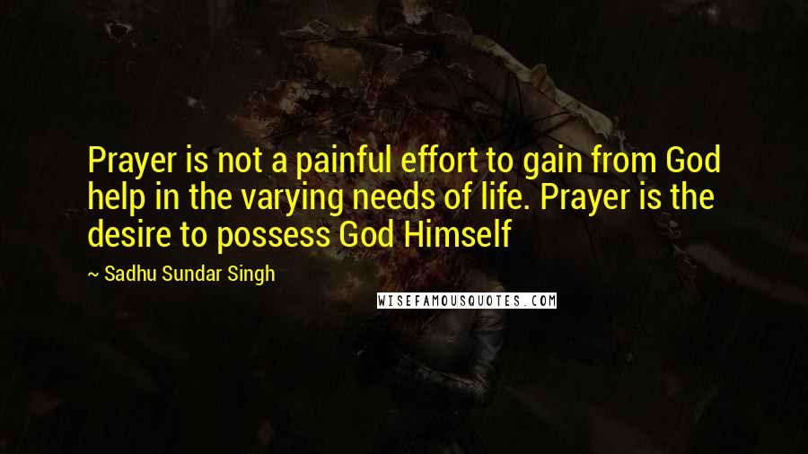 Sadhu Sundar Singh Quotes: Prayer is not a painful effort to gain from God help in the varying needs of life. Prayer is the desire to possess God Himself