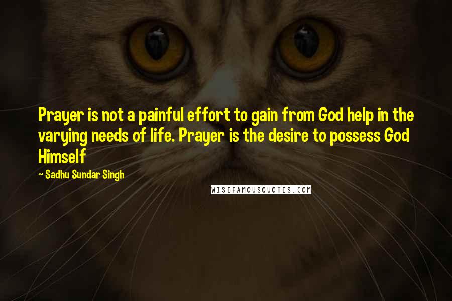 Sadhu Sundar Singh Quotes: Prayer is not a painful effort to gain from God help in the varying needs of life. Prayer is the desire to possess God Himself