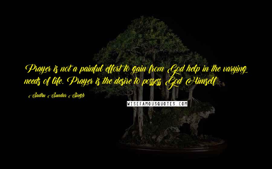 Sadhu Sundar Singh Quotes: Prayer is not a painful effort to gain from God help in the varying needs of life. Prayer is the desire to possess God Himself