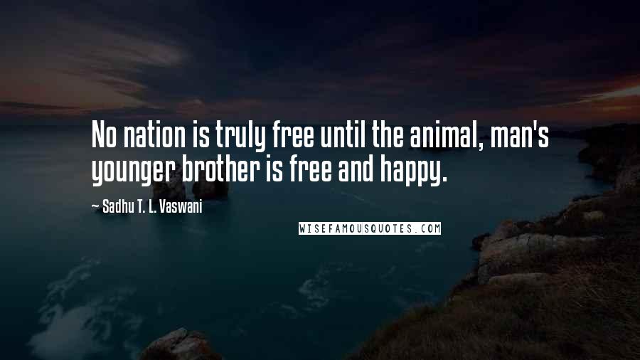 Sadhu T. L. Vaswani Quotes: No nation is truly free until the animal, man's younger brother is free and happy.