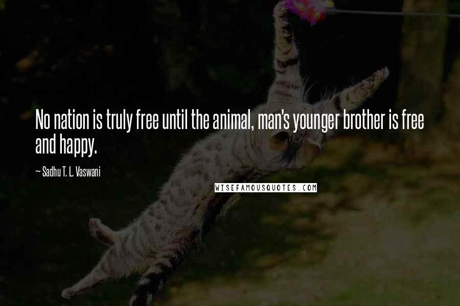Sadhu T. L. Vaswani Quotes: No nation is truly free until the animal, man's younger brother is free and happy.