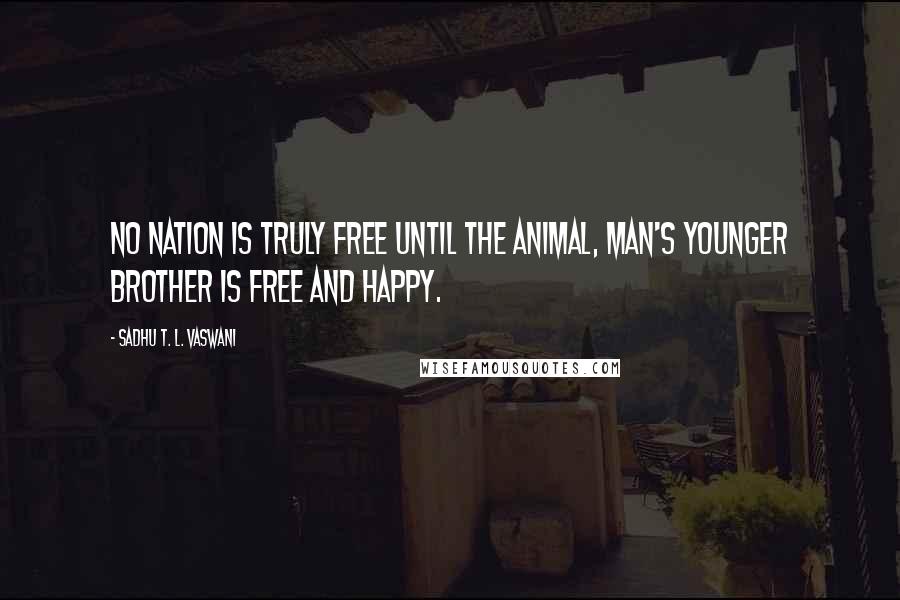 Sadhu T. L. Vaswani Quotes: No nation is truly free until the animal, man's younger brother is free and happy.