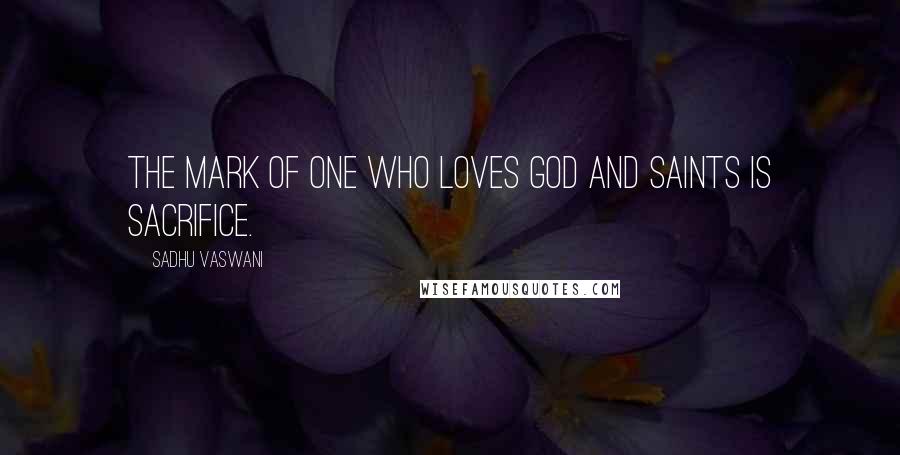 Sadhu Vaswani Quotes: The mark of one who loves God and saints is sacrifice.