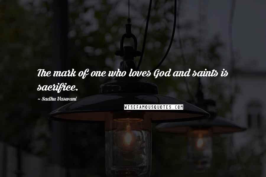 Sadhu Vaswani Quotes: The mark of one who loves God and saints is sacrifice.