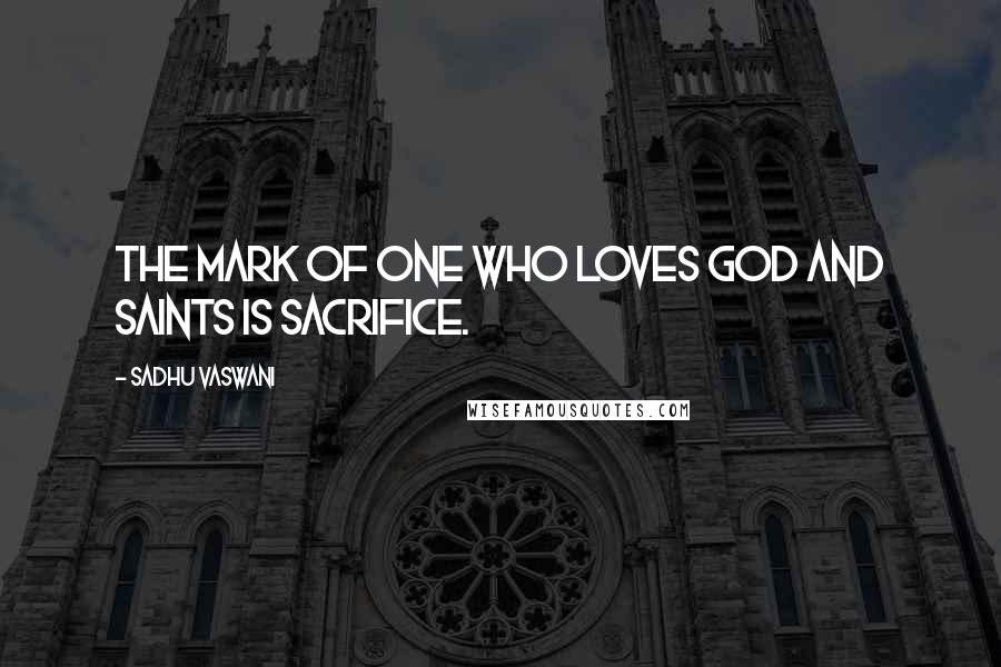 Sadhu Vaswani Quotes: The mark of one who loves God and saints is sacrifice.