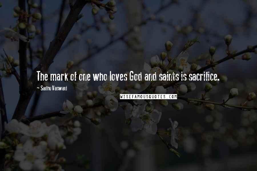 Sadhu Vaswani Quotes: The mark of one who loves God and saints is sacrifice.
