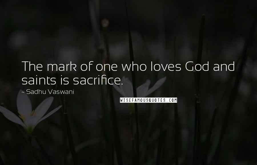 Sadhu Vaswani Quotes: The mark of one who loves God and saints is sacrifice.