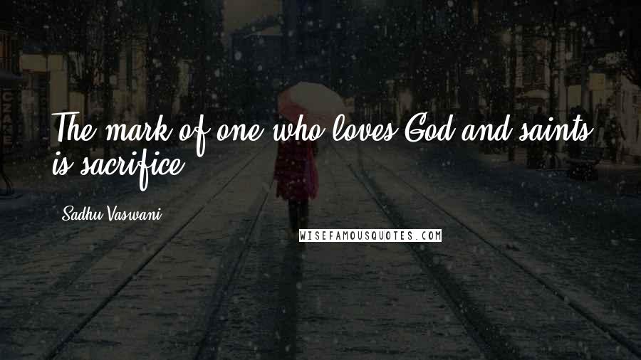 Sadhu Vaswani Quotes: The mark of one who loves God and saints is sacrifice.