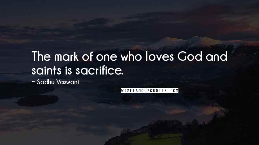 Sadhu Vaswani Quotes: The mark of one who loves God and saints is sacrifice.