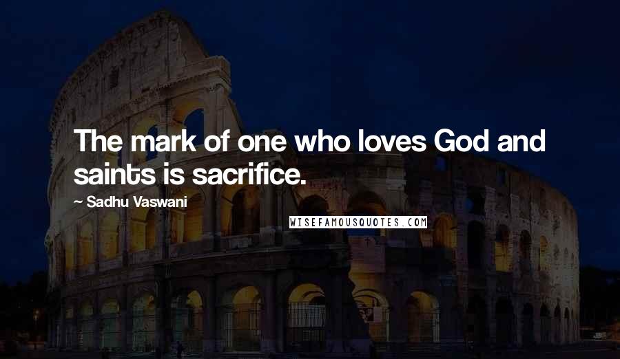 Sadhu Vaswani Quotes: The mark of one who loves God and saints is sacrifice.