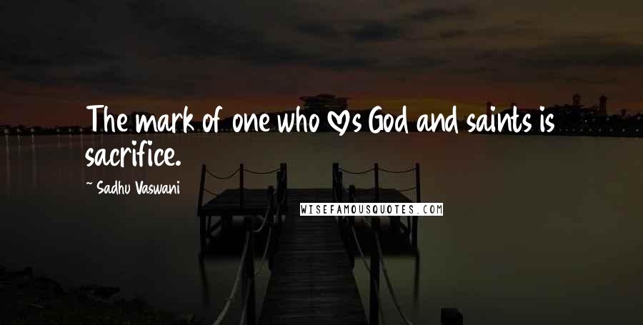 Sadhu Vaswani Quotes: The mark of one who loves God and saints is sacrifice.
