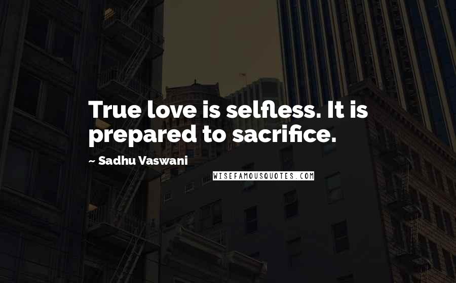 Sadhu Vaswani Quotes: True love is selfless. It is prepared to sacrifice.