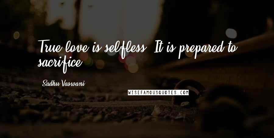 Sadhu Vaswani Quotes: True love is selfless. It is prepared to sacrifice.