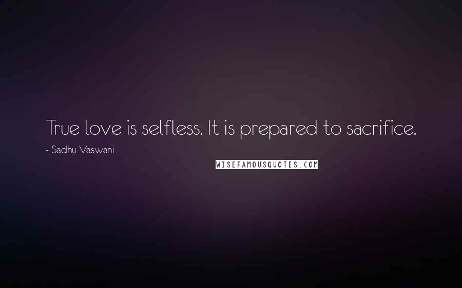 Sadhu Vaswani Quotes: True love is selfless. It is prepared to sacrifice.