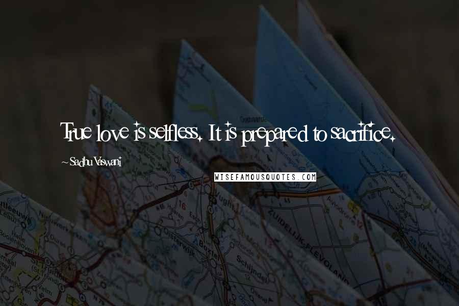 Sadhu Vaswani Quotes: True love is selfless. It is prepared to sacrifice.