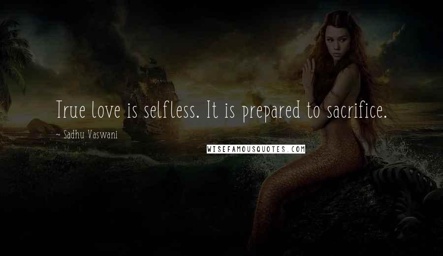Sadhu Vaswani Quotes: True love is selfless. It is prepared to sacrifice.