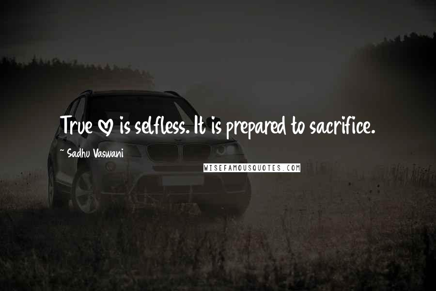 Sadhu Vaswani Quotes: True love is selfless. It is prepared to sacrifice.