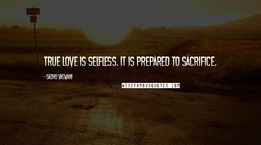 Sadhu Vaswani Quotes: True love is selfless. It is prepared to sacrifice.