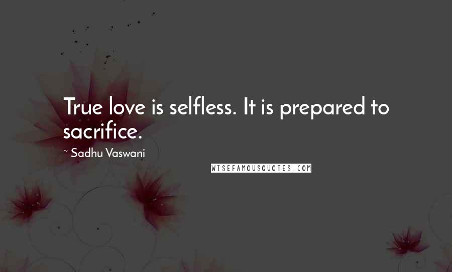 Sadhu Vaswani Quotes: True love is selfless. It is prepared to sacrifice.