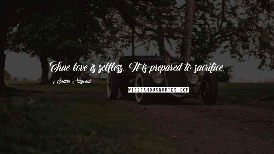 Sadhu Vaswani Quotes: True love is selfless. It is prepared to sacrifice.