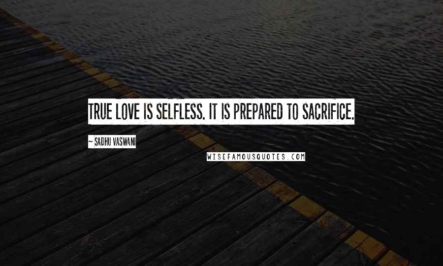 Sadhu Vaswani Quotes: True love is selfless. It is prepared to sacrifice.