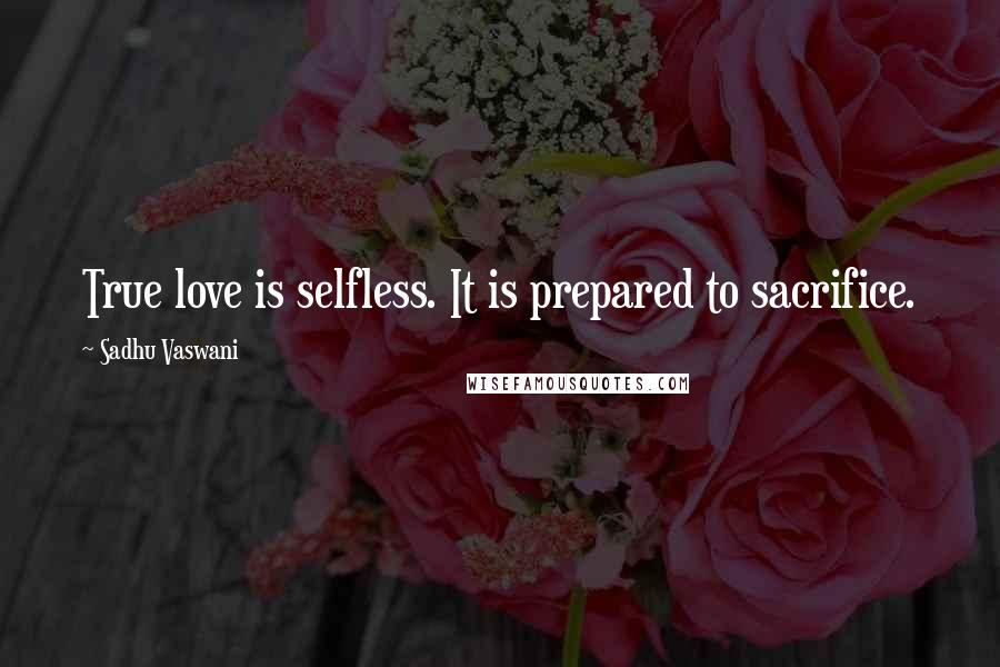 Sadhu Vaswani Quotes: True love is selfless. It is prepared to sacrifice.