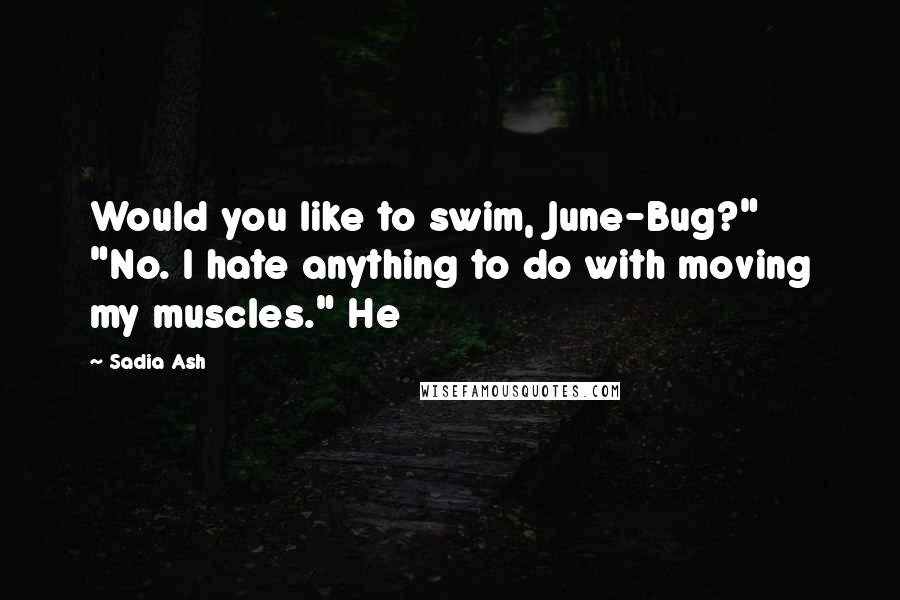 Sadia Ash Quotes: Would you like to swim, June-Bug?" "No. I hate anything to do with moving my muscles." He