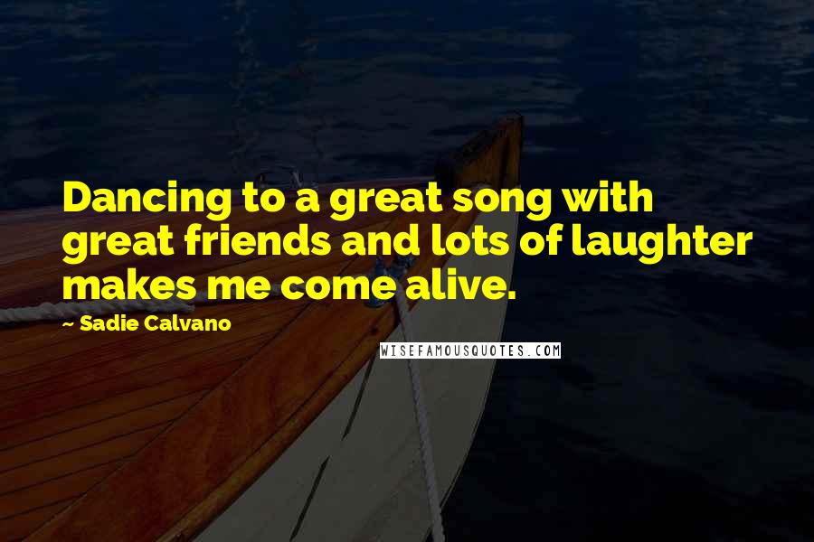 Sadie Calvano Quotes: Dancing to a great song with great friends and lots of laughter makes me come alive.
