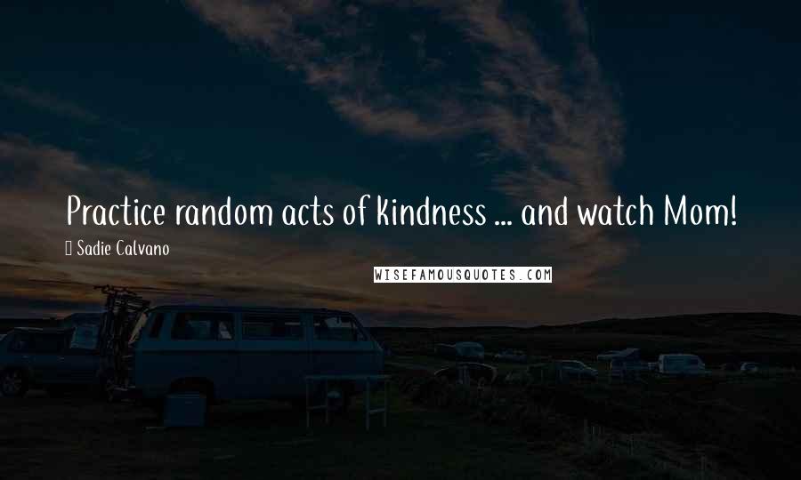 Sadie Calvano Quotes: Practice random acts of kindness ... and watch Mom!