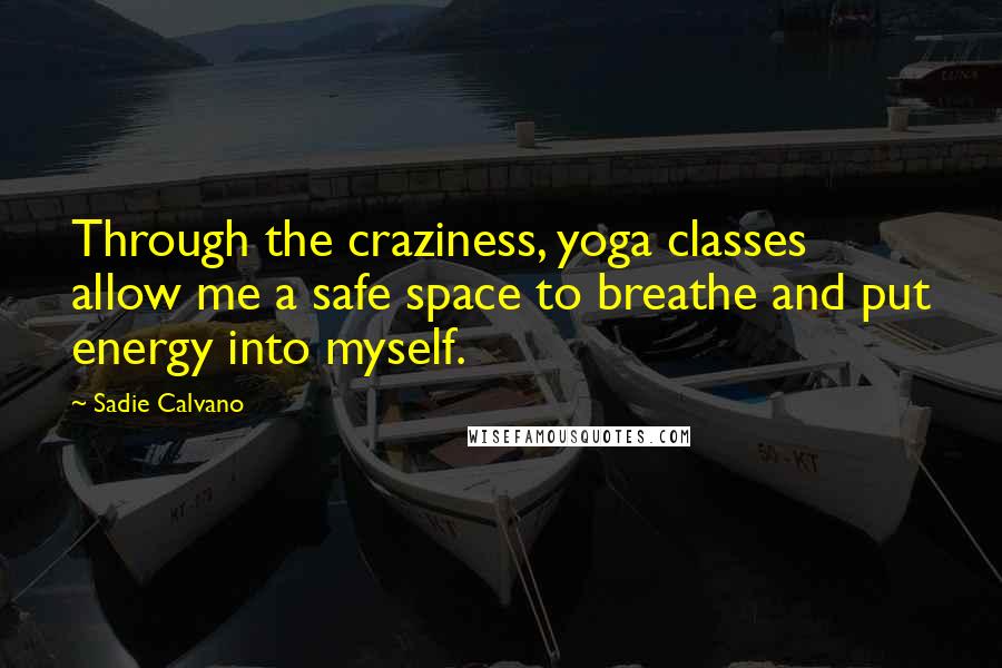 Sadie Calvano Quotes: Through the craziness, yoga classes allow me a safe space to breathe and put energy into myself.