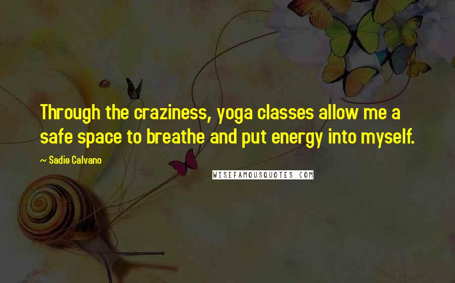 Sadie Calvano Quotes: Through the craziness, yoga classes allow me a safe space to breathe and put energy into myself.