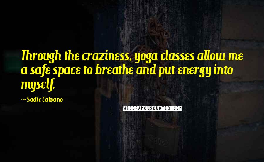 Sadie Calvano Quotes: Through the craziness, yoga classes allow me a safe space to breathe and put energy into myself.