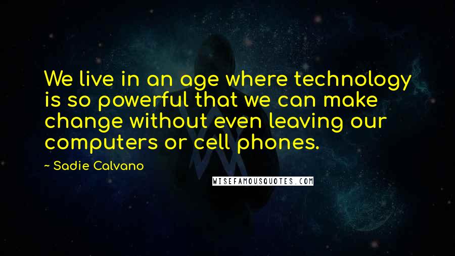 Sadie Calvano Quotes: We live in an age where technology is so powerful that we can make change without even leaving our computers or cell phones.