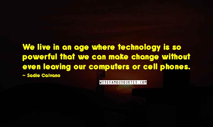 Sadie Calvano Quotes: We live in an age where technology is so powerful that we can make change without even leaving our computers or cell phones.